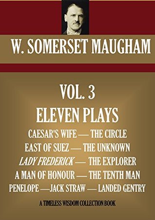 Read Online ELEVEN PLAYS. CAESAR'S WIFE, THE CIRCLE, EAST OF SUEZ, THE UNKNOWN, LADY FREDERICK, THE EXPLORER, A MAN OF HONOUR, THE TENTH MAN, PENELOPE, JACK STRAW, LANDED GENTRY. (Timeless Wisdom Collection) - W. Somerset Maugham | PDF