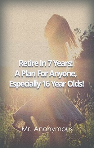 Full Download Retire In 7 Years: A Plan For Anyone, Especially 16 Year Olds! - Mr. Anonymous file in ePub