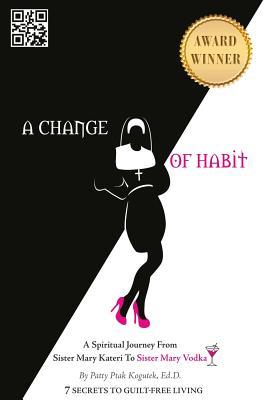 Read A Change of Habit: A Spiritual Journey From Sister Mary Kateri to Sister Mary Vodka - Revised Edition - Patty Ptak Kogutek, Ed.D. file in PDF