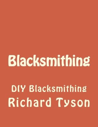 Download Blacksmithing: DIY Blacksmithing (Blacksmithing, blacksmith, how to blacksmith, how to blacksmithing, metal work) (Volume 1) - Richard Tyson | PDF