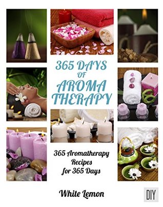 Read Aromatherapy: 365 Days of Aromatherapy (Aromatherapy Recipes Guide Books For Beginners and Everyone, Aromatherapy for Weight Loss, Essential Oils, Aromatherapy Books, Aromatherapy and Essential Oils) - White Lemon file in PDF