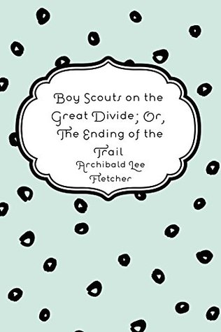 Full Download Boy Scouts on the Great Divide; Or, The Ending of the Trail - Archibald Lee Fletcher file in ePub