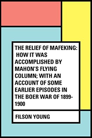 Download The Relief of Mafeking: How it Was Accomplished by Mahon's Flying Column; with an Account of Some Earlier Episodes in the Boer War of 1899-1900 - Filson Young | PDF