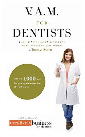 Read Online V.A.M. for Dentists: Value, Attract, Monetize, More Business and Profits - Thomas Smith | PDF