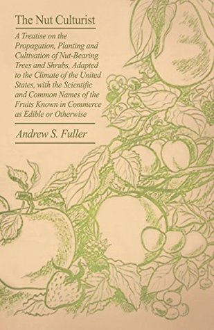 Full Download The Nut Culturist - A Treatise On The Propagation, Planting And Cultivation Of Nut-Bearing Trees And Shrubs, Adapted To The Climate Of The United States,  Known In Commerce As Edible Or Otherwise - Andrew Samuel Fuller file in PDF