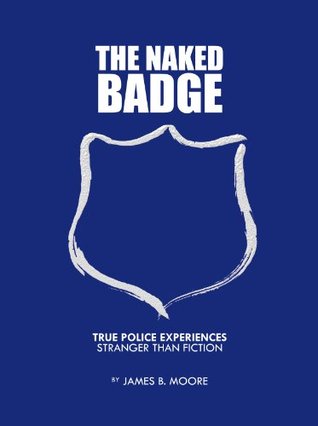 Read Online The Naked Badge: True Police Experiences: Stranger than Fiction - James B. Moore | PDF