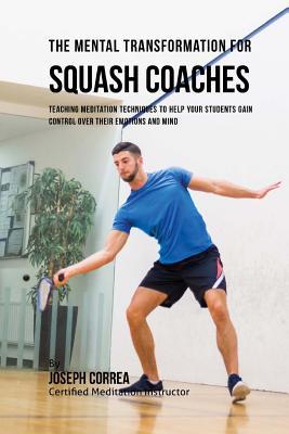 Download The Mental Transformation for Squash Coaches: Teaching Meditation Techniques to Help Your Students Gain Control Over Their Emotions and Mind - Joseph Correa | PDF