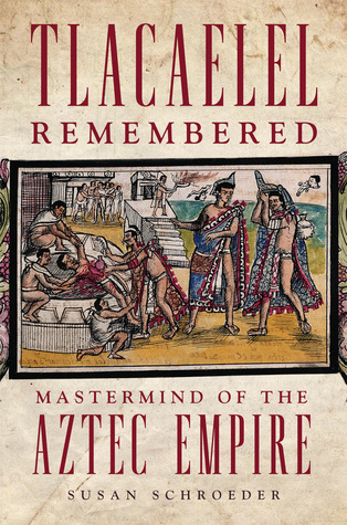 Read Online Tlacaelel Remembered: Mastermind of the Aztec Empire - Susan Schroeder | PDF