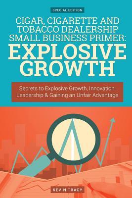 Read Cigar, Cigarette and Tobacco Dealership Small Business Primer - Explosive Growth: Secrets to Explosive Growth, Innovation, Leadership & Gaining an Unfair Advantage - Kevin Tracy file in ePub