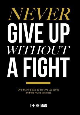 Download Never Give Up Without a Fight: One Man's Battle to Survive Leukemia and the Music Business - Lee Heiman | PDF