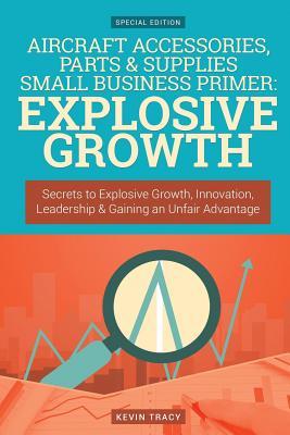 Read Online Aircraft Accessories, Parts & Supplies Small Business Primer: Explosive Growth (: Secrets to Explosive Growth, Innovation, Leadership & Gaining an Unfair Advantage - Kevin Tracy | ePub
