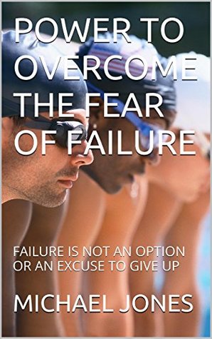 Read Power to Overcome the Fear of Failure: Failure is Not an Option or An Excuse to Give Up - Michael Jones | PDF