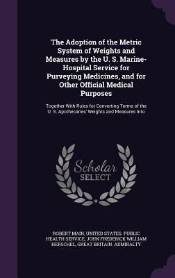 Download The Adoption of the Metric System of Weights and Measures by the U. S. Marine-Hospital Service for Purveying Medicines, and for Other Official Medical Purposes: Together with Rules for Converting Terms of the U. S. Apothecaries' Weights and Measures Into - Robert Main file in PDF