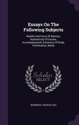Read Online Essays on the Following Subjects: Wealth and Force of Nations, Authenticity of Ossian, Accompanyment, Existence of Body, Fortification, Battle - M'Kinnon Charles Esq file in ePub