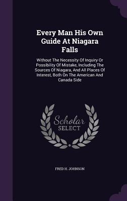 Read Online Every Man His Own Guide at Niagara Falls: Without the Necessity of Inquiry or Possibility of Mistake, Including the Sources of Niagara, and All Places of Interest, Both on the American and Canada Side - Frederick H. Johnson | PDF