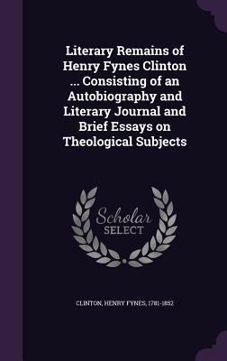 Read Online Literary Remains of Henry Fynes Clinton  Consisting of an Autobiography and Literary Journal and Brief Essays on Theological Subjects - Henry Fynes Clinton file in PDF
