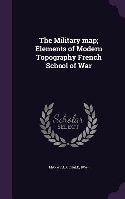 Read Online The Military Map; Elements of Modern Topography French School of War - Gerald Maxwell file in ePub