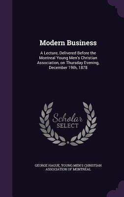 Download Modern Business: A Lecture, Delivered Before the Montreal Young Men's Christian Association, on Thursday Evening, December 19th, 1878 - George Hague | PDF