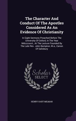 Read The Character and Conduct of the Apostles Considered as an Evidence of Christianity: In Eight Sermons Preached Before the University of Oxford, in the Year MDCCCXXVII., at the Lecture Founded by the Late REV. John Bampton, M.A., Canon of Salisbury - Henry Hart Milman file in PDF