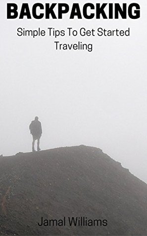 Full Download Backpacking: Simple Tips To Get Started Traveling: (Saving, Camping, Money, Outdoors, Beginner, Expert, Trips) - Jamal Williams | PDF