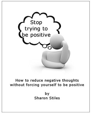 Read Stop Trying To Be Positive: How to reduce negative thoughts without forcing yourself to be positive - Sharon Stiles | PDF