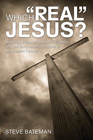 Read Online Which Real Jesus?: Jonathan Edwards, Benjamin Franklin, and the Early American Roots of the Current Debate - Steve Bateman | ePub