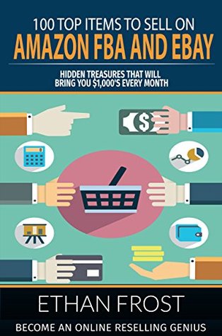 Read 100 Top Items to Sell on Amazon FBA and eBay: Hidden Treasures That Will Bring You $1,000's Every Month: Become an Online Reselling Genius (Retail Arbitrage,  Thrift Store Thrifting, Flipping, Picking) - Ethan Frost | ePub