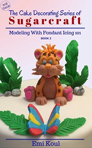 Read Online The Cake Decorating Series of SUGARCRAFT (Modeling With Fondant Icing 101 Book 2) - Emi Koul | ePub