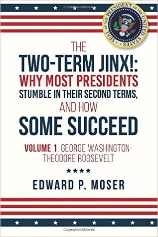 Read The Two-Term Jinx!: Why Most Presidents Stumble in Their Second Terms, and How Some Succeed: Volume 1, George Washington-Theodore Roosevelt - Edward P. Moser | PDF