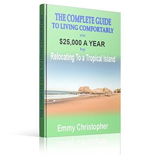 Read Online The Complete Guide to Living Comfortably On $25,000 A Year By Relocating To A Tropical Island - Emmy Christopher | ePub