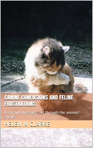Full Download Canine Confusions And Feline Frustrations: A cat and dog saga told through the animals' emails - Helen M Clarke file in ePub