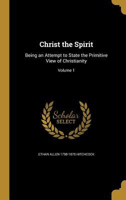 Download Christ the Spirit: Being an Attempt to State the Primitive View of Christianity; Volume 1 - Ethan Allen Hitchcock | PDF