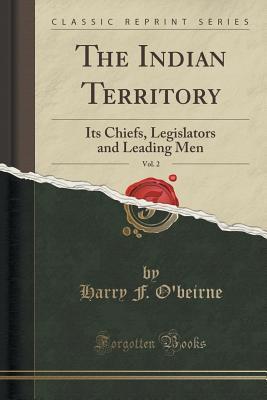 Read Online The Indian Territory, Vol. 2: Its Chiefs, Legislators and Leading Men (Classic Reprint) - Harry F O'Beirne file in ePub