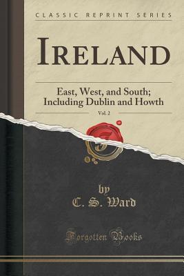 Read Online Ireland, Vol. 2: East, West, and South; Including Dublin and Howth (Classic Reprint) - C S Ward file in PDF