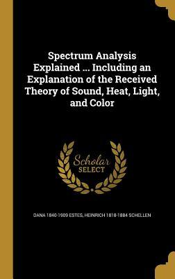 Full Download Spectrum Analysis Explained  Including an Explanation of the Received Theory of Sound, Heat, Light, and Color - Dana Estes file in ePub