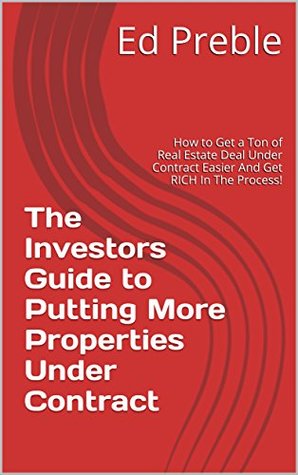 Full Download The Investors Guide to Putting More Properties Under Contract: How to Get a Ton of Real Estate Deal Under Contract Easier And Get RICH In The Process! - Ed Preble | PDF