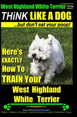 Full Download West Highland White Terrier - West Highland White Terrier Training AAA AKC: Think Like a Dog but Don’t Eat Your Poop! West Highland Terrier Breed Expert Training Here’s EXACTLY How to Train You - Paul Allen Pearce file in PDF