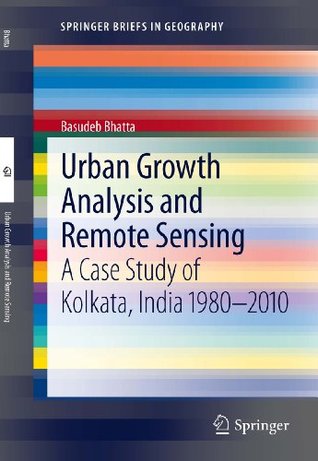 Read Online Urban Growth Analysis and Remote Sensing: A Case Study of Kolkata, India 1980-2010 (SpringerBriefs in Geography) - Basudeb Bhatta | PDF
