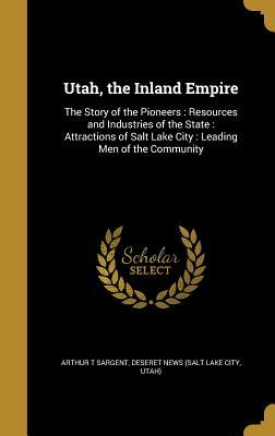 Full Download Utah, the Inland Empire: The Story of the Pioneers: Resources and Industries of the State: Attractions of Salt Lake City: Leading Men of the Community - Arthur T Sargent file in PDF