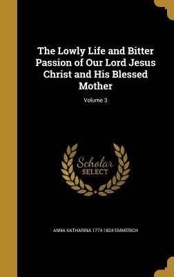 Read Online The Lowly Life and Bitter Passion of Our Lord Jesus Christ and His Blessed Mother; Volume 3 - Anne Catherine Emmerich file in ePub