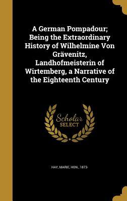 Read A German Pompadour; Being the Extraordinary History of Wilhelmine Von Gravenitz, Landhofmeisterin of Wirtemberg, a Narrative of the Eighteenth Century - Marie Hon Hay 1873 | PDF