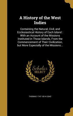 Download A History of the West Indies: Containing the Natural, Civil, and Ecclesiastical History of Each Island: With an Account of the Missions Instituted in Those Islands, from the Commencement of Their Civilization, But More Especially of the Missions - Thomas Coke | ePub