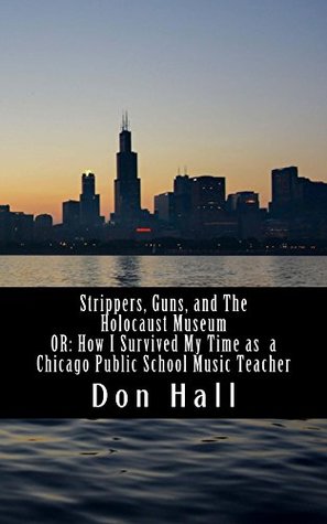 Read Strippers, Guns, and The Holocaust Museum: OR: How I Survived My Time as a Chicago Public School Music Teacher - Don Hall | PDF
