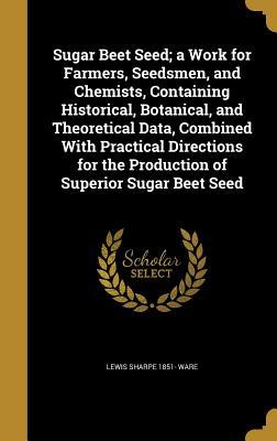 Read Sugar Beet Seed; A Work for Farmers, Seedsmen, and Chemists, Containing Historical, Botanical, and Theoretical Data, Combined with Practical Directions for the Production of Superior Sugar Beet Seed - Lewis Sharpe Ware file in PDF