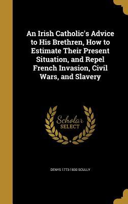 Read Online An Irish Catholic's Advice to His Brethren, How to Estimate Their Present Situation, and Repel French Invasion, Civil Wars, and Slavery - Denys 1773-1830 Scully file in ePub