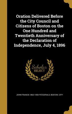 Full Download Oration Delivered Before the City Council and Citizens of Boston on the One Hundred and Twentieth Anniversary of the Declaration of Independence, July 4, 1896 - John Francis Fitzgerald | PDF