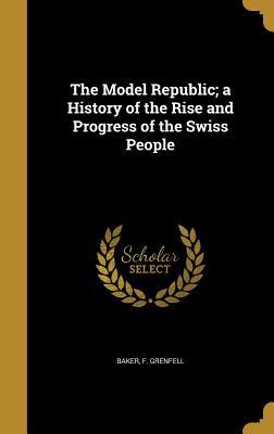 Download The Model Republic; A History of the Rise and Progress of the Swiss People - F Grenfell Baker file in PDF