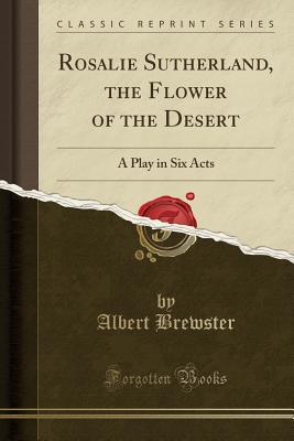 Full Download Rosalie Sutherland, the Flower of the Desert: A Play in Six Acts (Classic Reprint) - Albert Brewster file in PDF