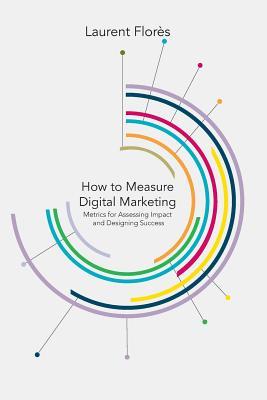 Full Download How to Measure Digital Marketing: Metrics for Assessing Impact and Designing Success - Laurent Flores | PDF