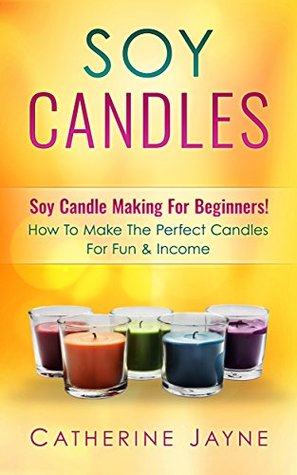 Read Online Soy Candles: Soy Candle Making For Beginners! How To Make The Perfect Candles For Fun & Income - Catherine Jayne | ePub